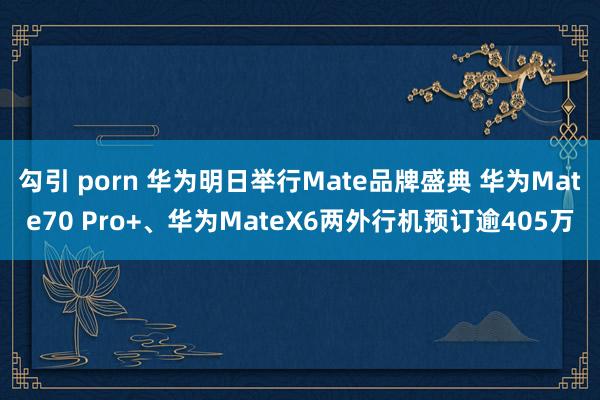 勾引 porn 华为明日举行Mate品牌盛典 华为Mate70 Pro+、华为MateX6两外行机预订逾405万