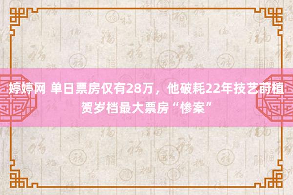婷婷网 单日票房仅有28万，他破耗22年技艺莳植贺岁档最大票房“惨案”