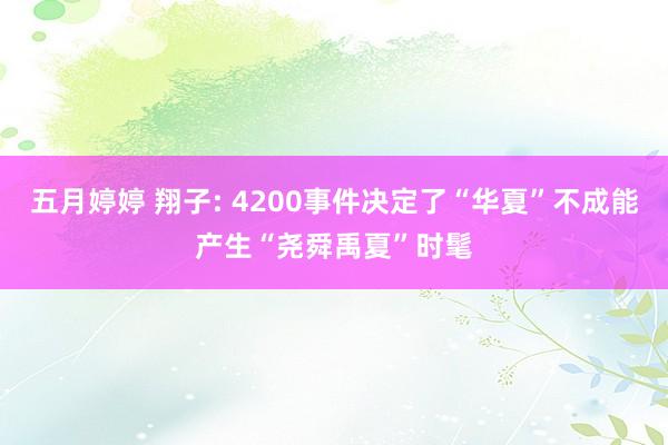 五月婷婷 翔子: 4200事件决定了“华夏”不成能产生“尧舜禹夏”时髦