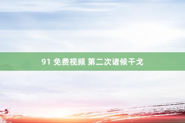91 免费视频 第二次诸候干戈