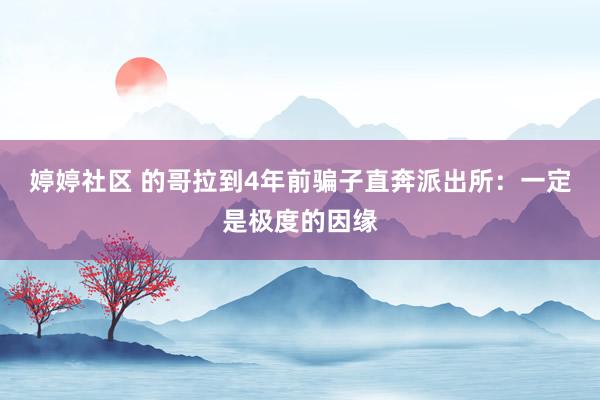 婷婷社区 的哥拉到4年前骗子直奔派出所：一定是极度的因缘