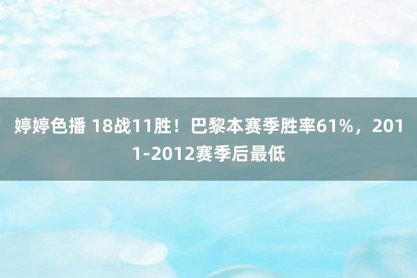 婷婷色播 18战11胜！巴黎本赛季胜率61%，2011-2012赛季后最低
