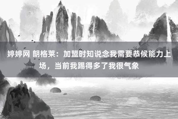 婷婷网 朗格莱：加盟时知说念我需要恭候能力上场，当前我踢得多了我很气象