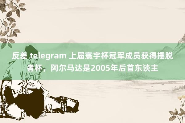 反差 telegram 上届寰宇杯冠军成员获得摆脱者杯，阿尔马达是2005年后首东谈主