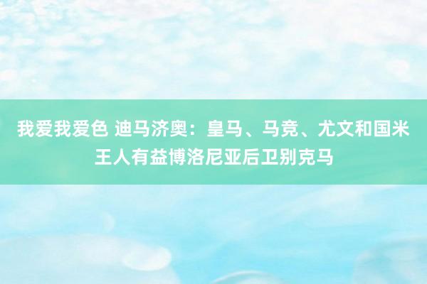 我爱我爱色 迪马济奥：皇马、马竞、尤文和国米王人有益博洛尼亚后卫别克马