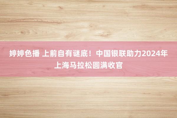 婷婷色播 上前自有谜底！中国银联助力2024年上海马拉松圆满收官