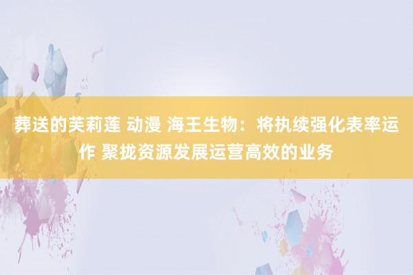 葬送的芙莉莲 动漫 海王生物：将执续强化表率运作 聚拢资源发展运营高效的业务