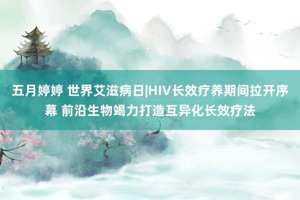 五月婷婷 世界艾滋病日|HIV长效疗养期间拉开序幕 前沿生物竭力打造互异化长效疗法