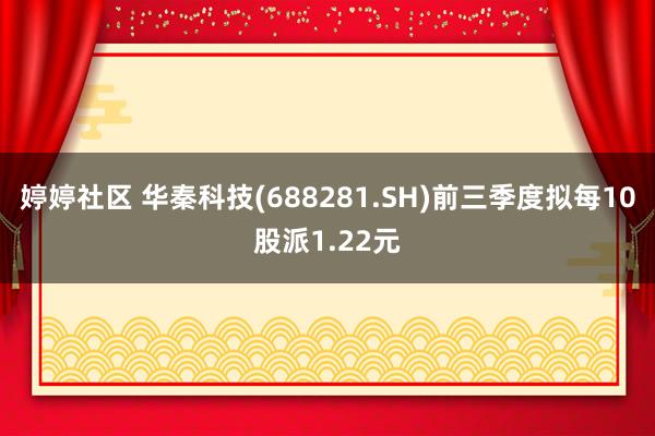 婷婷社区 华秦科技(688281.SH)前三季度拟每10股派1.22元
