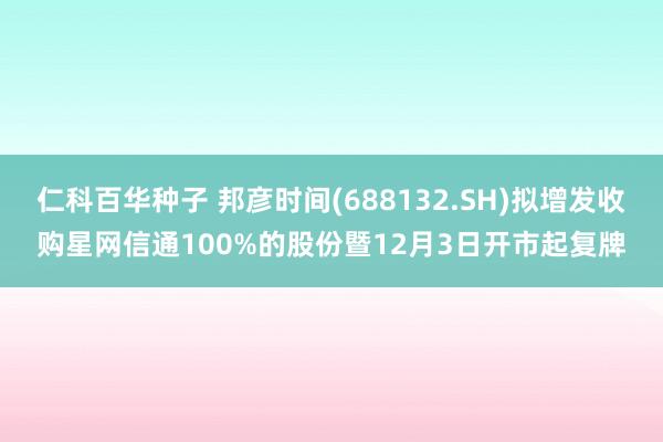 仁科百华种子 邦彦时间(688132.SH)拟增发收购星网信通100%的股份暨12月3日开市起复牌