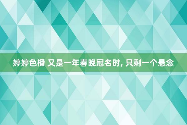 婷婷色播 又是一年春晚冠名时, 只剩一个悬念