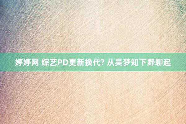婷婷网 综艺PD更新换代? 从吴梦知下野聊起