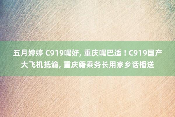 五月婷婷 C919嘿好， 重庆嘿巴适 ! C919国产大飞机抵渝， 重庆籍乘务长用家乡话播送