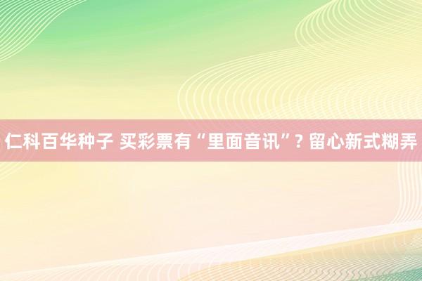 仁科百华种子 买彩票有“里面音讯”? 留心新式糊弄