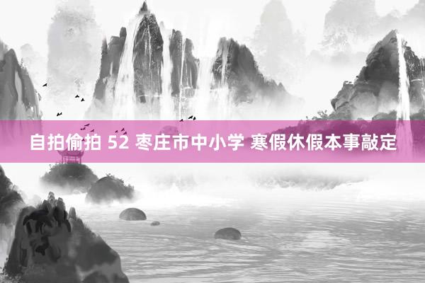 自拍偷拍 52 枣庄市中小学 寒假休假本事敲定