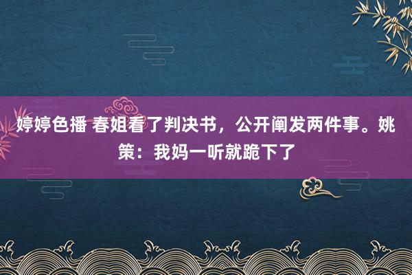 婷婷色播 春姐看了判决书，公开阐发两件事。姚策：我妈一听就跪下了
