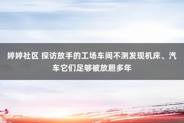 婷婷社区 探访放手的工场车间不测发现机床、汽车它们足够被放胆多年