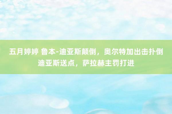 五月婷婷 鲁本-迪亚斯颠倒，奥尔特加出击扑倒迪亚斯送点，萨拉赫主罚打进