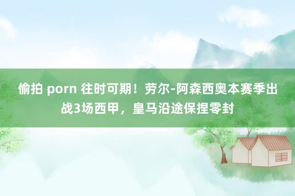 偷拍 porn 往时可期！劳尔-阿森西奥本赛季出战3场西甲，皇马沿途保捏零封
