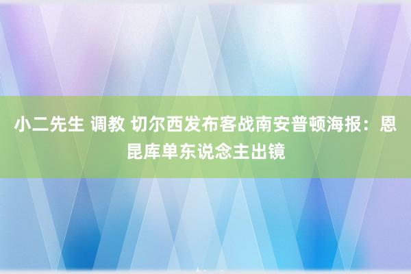 小二先生 调教 切尔西发布客战南安普顿海报：恩昆库单东说念主出镜