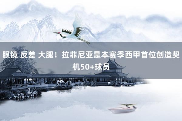 眼镜 反差 大腿！拉菲尼亚是本赛季西甲首位创造契机50+球员