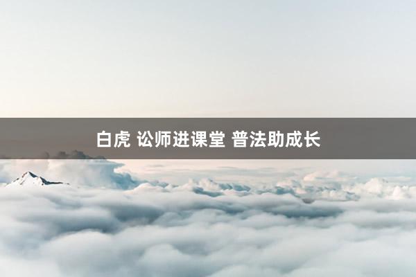 白虎 讼师进课堂 普法助成长