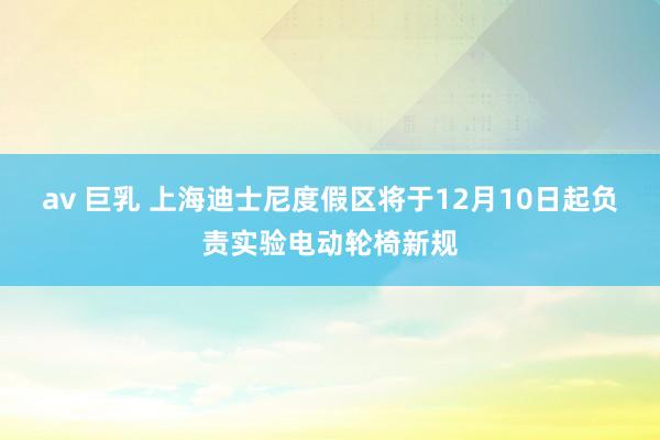 av 巨乳 上海迪士尼度假区将于12月10日起负责实验电动轮椅新规