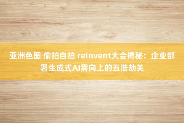 亚洲色图 偷拍自拍 reInvent大会揭秘：企业部署生成式AI需向上的五浩劫关