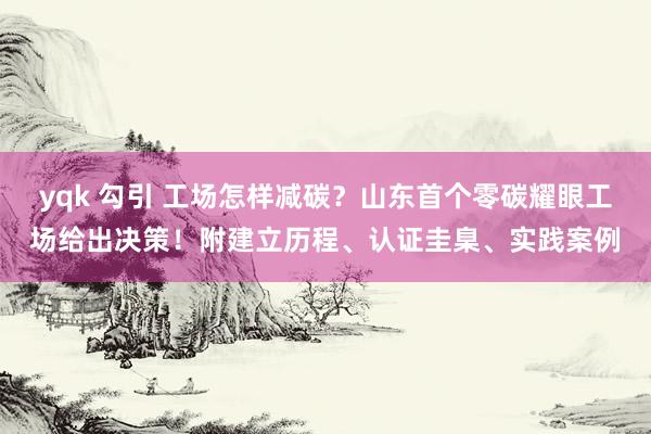 yqk 勾引 工场怎样减碳？山东首个零碳耀眼工场给出决策！附建立历程、认证圭臬、实践案例