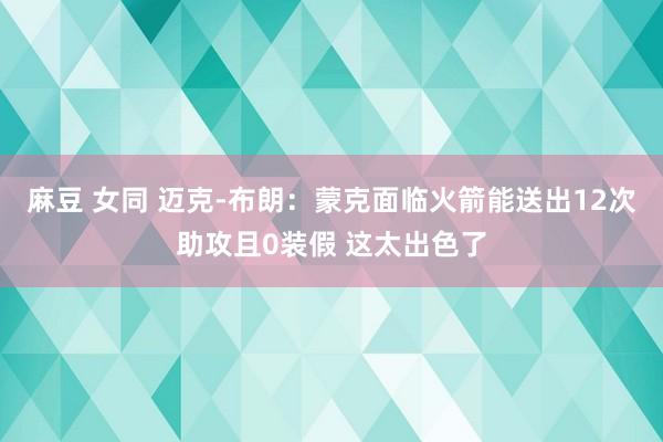 麻豆 女同 迈克-布朗：蒙克面临火箭能送出12次助攻且0装假 这太出色了