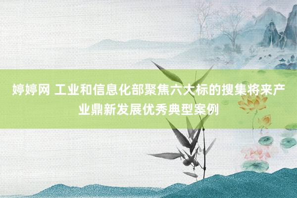 婷婷网 工业和信息化部聚焦六大标的搜集将来产业鼎新发展优秀典型案例