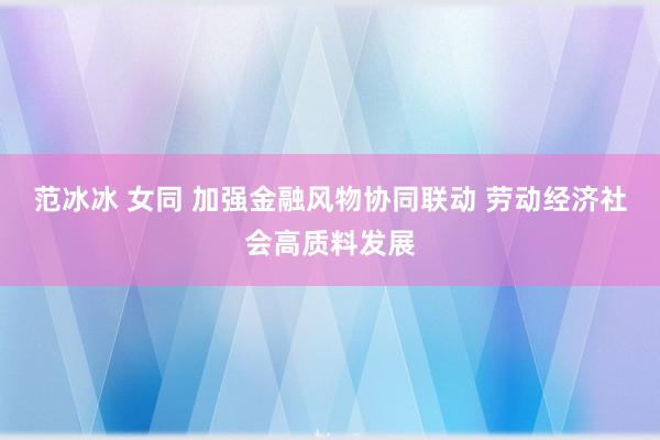范冰冰 女同 加强金融风物协同联动 劳动经济社会高质料发展