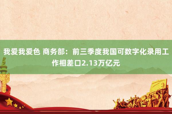 我爱我爱色 商务部：前三季度我国可数字化录用工作相差口2.13万亿元