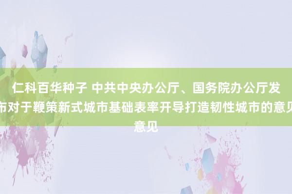 仁科百华种子 中共中央办公厅、国务院办公厅发布对于鞭策新式城市基础表率开导打造韧性城市的意见