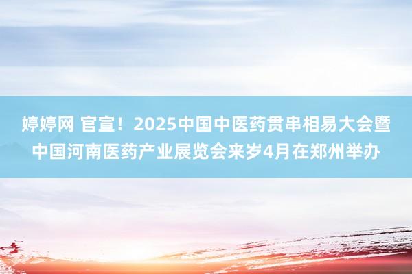 婷婷网 官宣！2025中国中医药贯串相易大会暨中国河南医药产业展览会来岁4月在郑州举办
