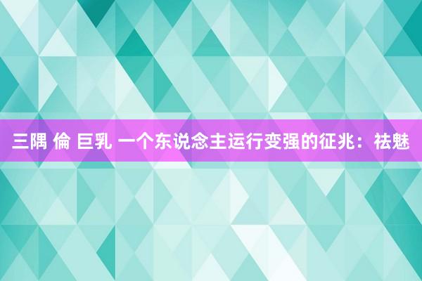 三隅 倫 巨乳 一个东说念主运行变强的征兆：祛魅