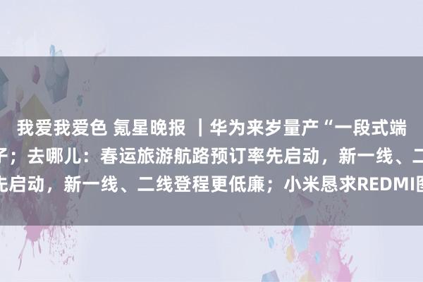 我爱我爱色 氪星晚报 ｜华为来岁量产“一段式端到端”智驾，正主攻大模子；去哪儿：春运旅游航路预订率先启动，新一线、二线登程更低廉；小米恳求REDMI图形商标