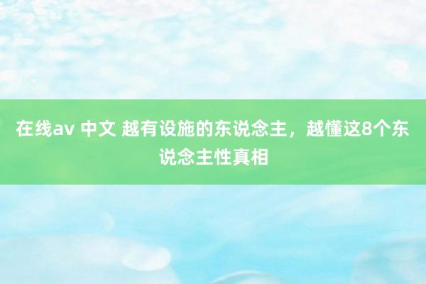 在线av 中文 越有设施的东说念主，越懂这8个东说念主性真相