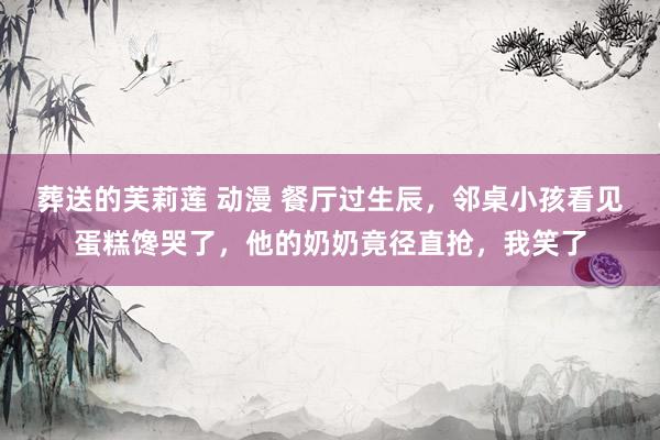 葬送的芙莉莲 动漫 餐厅过生辰，邻桌小孩看见蛋糕馋哭了，他的奶奶竟径直抢，我笑了