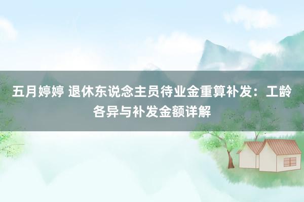 五月婷婷 退休东说念主员待业金重算补发：工龄各异与补发金额详解