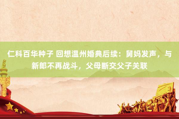 仁科百华种子 回想温州婚典后续：舅妈发声，与新郎不再战斗，父母断交父子关联