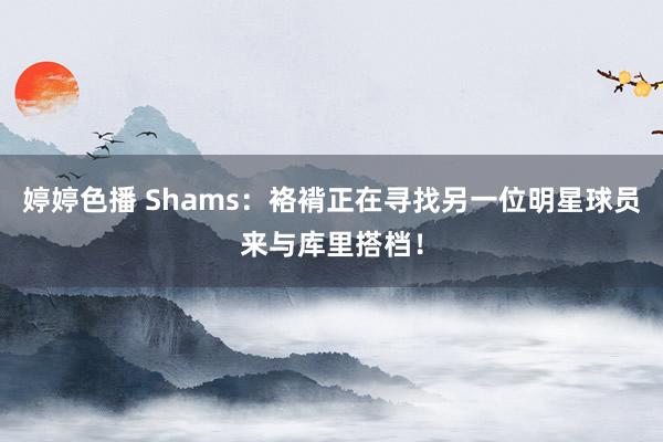 婷婷色播 Shams：袼褙正在寻找另一位明星球员来与库里搭档！