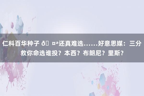 仁科百华种子 🤪还真难选……好意思媒：三分救你命选谁投？本西？布朗尼？里斯？