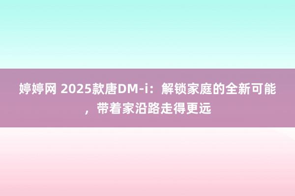 婷婷网 2025款唐DM-i：解锁家庭的全新可能，带着家沿路走得更远