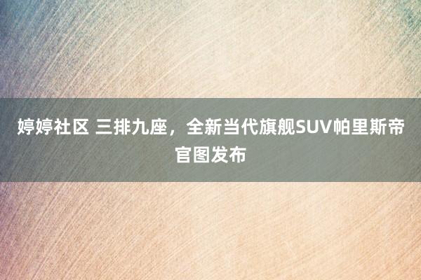 婷婷社区 三排九座，全新当代旗舰SUV帕里斯帝官图发布