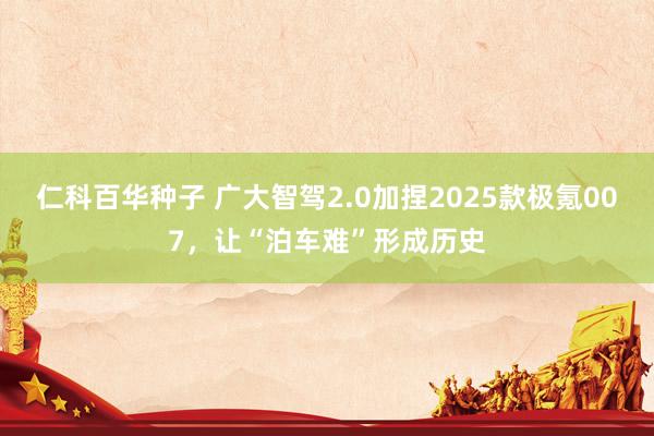 仁科百华种子 广大智驾2.0加捏2025款极氪007，让“泊车难”形成历史