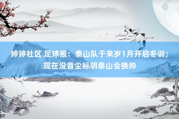 婷婷社区 足球报：泰山队于来岁1月开启冬训；现在没音尘标明泰山会换帅