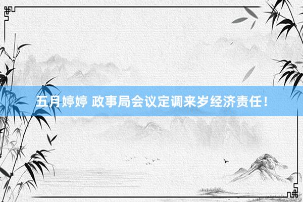 五月婷婷 政事局会议定调来岁经济责任！