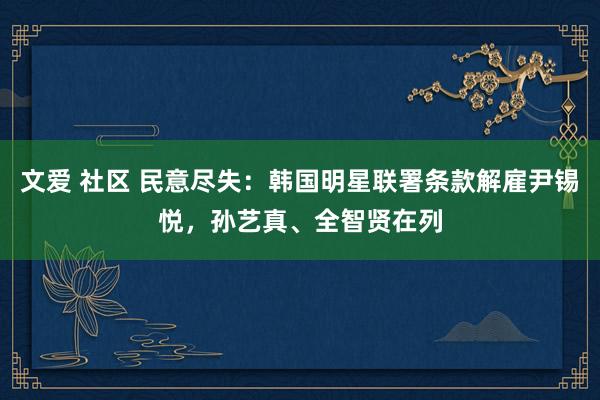 文爱 社区 民意尽失：韩国明星联署条款解雇尹锡悦，孙艺真、全智贤在列