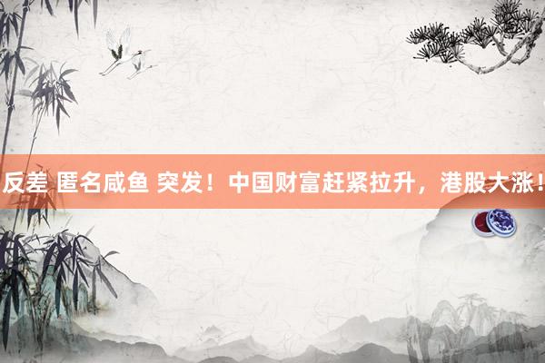反差 匿名咸鱼 突发！中国财富赶紧拉升，港股大涨！